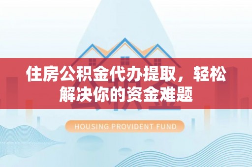 思明住房公积金代办提取，轻松解决你的资金难题
