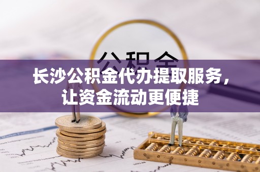 思明长沙公积金代办提取服务，让资金流动更便捷