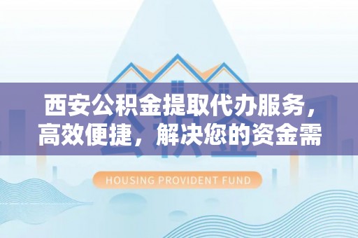 思明西安公积金提取代办服务，高效便捷，解决您的资金需求