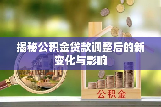 思明揭秘公积金贷款调整后的新变化与影响