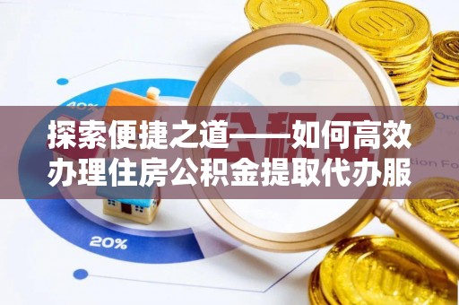 思明探索便捷之道——如何高效办理住房公积金提取代办服务