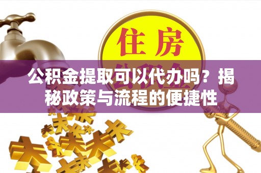 思明公积金提取可以代办吗？揭秘政策与流程的便捷性