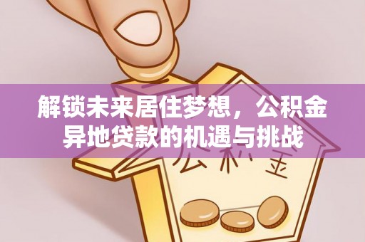 思明解锁未来居住梦想，公积金异地贷款的机遇与挑战