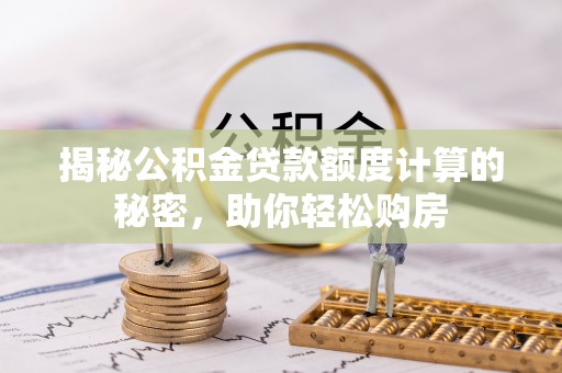 思明揭秘公积金贷款额度计算的秘密，助你轻松购房
