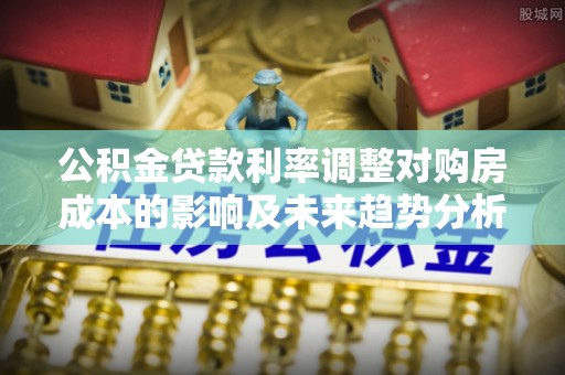 思明公积金贷款利率调整对购房成本的影响及未来趋势分析