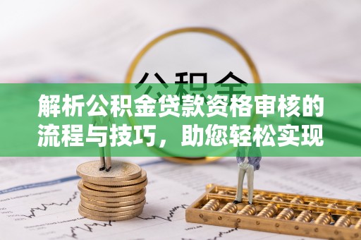 思明解析公积金贷款资格审核的流程与技巧，助您轻松实现购房梦