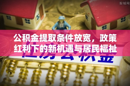 思明公积金提取条件放宽，政策红利下的新机遇与居民福祉提升