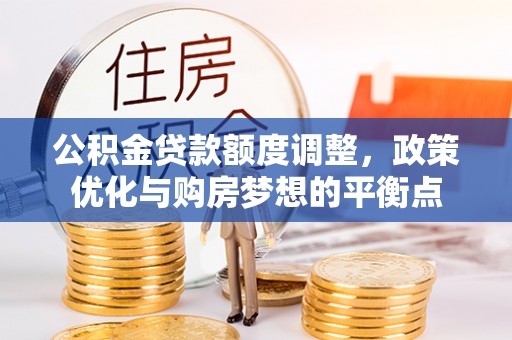 思明公积金贷款额度调整，政策优化与购房梦想的平衡点