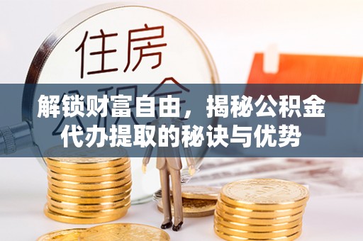 思明解锁财富自由，揭秘公积金代办提取的秘诀与优势