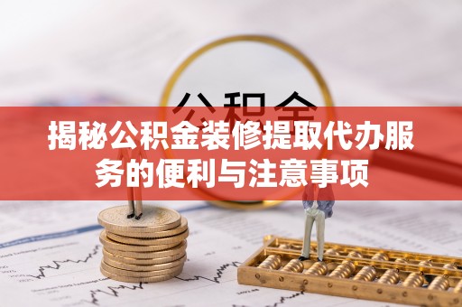 思明揭秘公积金装修提取代办服务的便利与注意事项