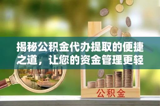 思明揭秘公积金代办提取的便捷之道，让您的资金管理更轻松