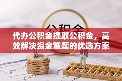思明代办公积金提取公积金，高效解决资金难题的优选方案