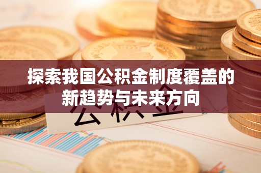 思明探索我国公积金制度覆盖的新趋势与未来方向