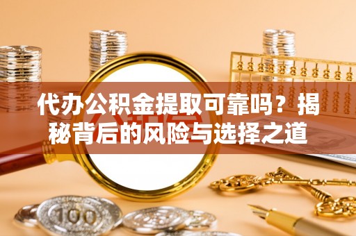 思明代办公积金提取可靠吗？揭秘背后的风险与选择之道