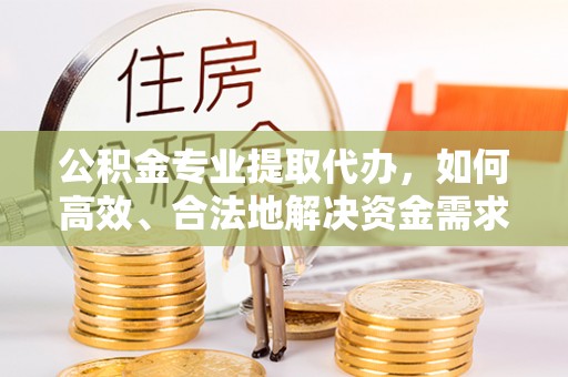 思明公积金专业提取代办，如何高效、合法地解决资金需求？