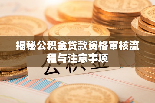 思明揭秘公积金贷款资格审核流程与注意事项