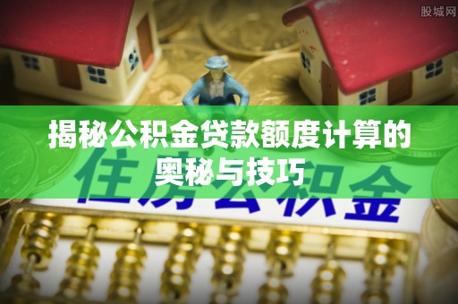 思明揭秘公积金贷款额度计算的奥秘与技巧