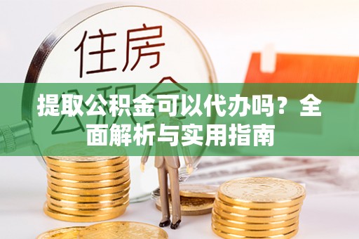 思明提取公积金可以代办吗？全面解析与实用指南