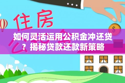 思明如何灵活运用公积金冲还贷？揭秘贷款还款新策略