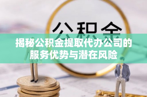 思明揭秘公积金提取代办公司的服务优势与潜在风险