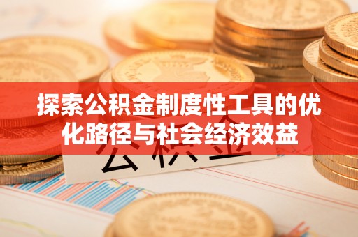 思明探索公积金制度性工具的优化路径与社会经济效益
