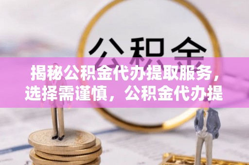 思明揭秘公积金代办提取服务，选择需谨慎，公积金代办提取靠谱吗？