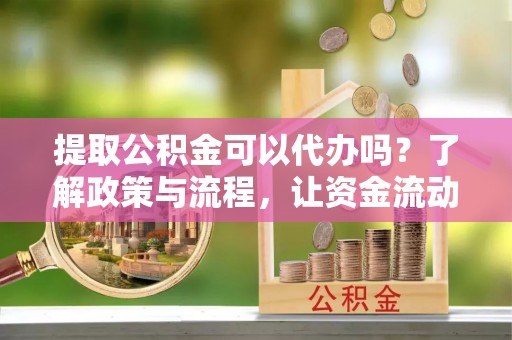思明提取公积金可以代办吗？了解政策与流程，让资金流动更轻松