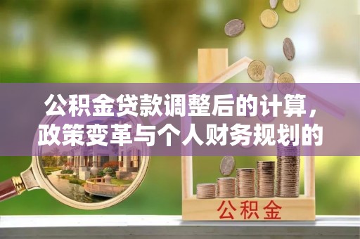 思明公积金贷款调整后的计算，政策变革与个人财务规划的深度解析
