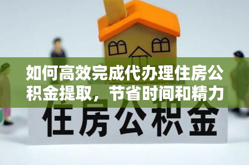 思明如何高效完成代办理住房公积金提取，节省时间和精力？