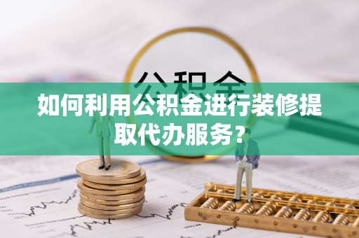 思明如何利用公积金进行装修提取代办服务？