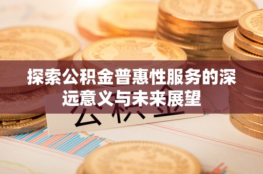 思明探索公积金普惠性服务的深远意义与未来展望