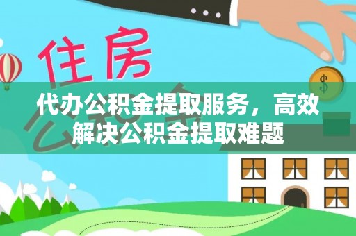 思明代办公积金提取服务，高效解决公积金提取难题