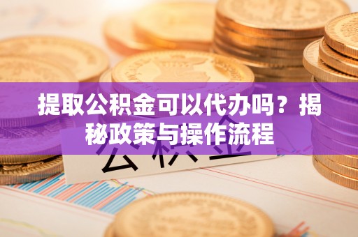 思明提取公积金可以代办吗？揭秘政策与操作流程