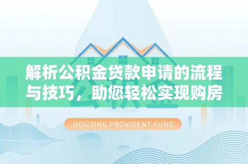 思明解析公积金贷款申请的流程与技巧，助您轻松实现购房梦