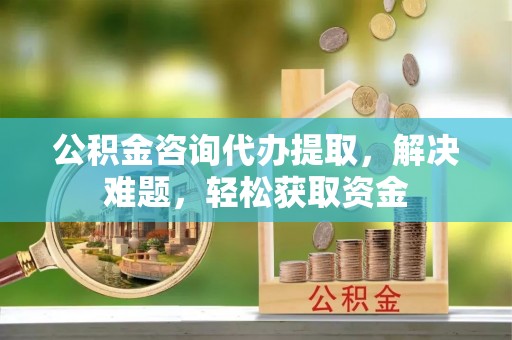 思明公积金咨询代办提取，解决难题，轻松获取资金