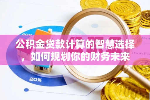 思明公积金贷款计算的智慧选择，如何规划你的财务未来