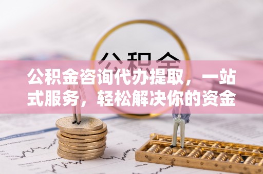 思明公积金咨询代办提取，一站式服务，轻松解决你的资金难题
