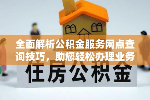 思明全面解析公积金服务网点查询技巧，助您轻松办理业务