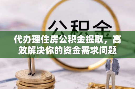 思明代办理住房公积金提取，高效解决你的资金需求问题