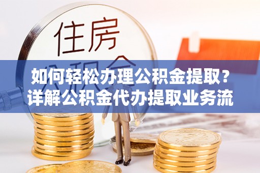 思明如何轻松办理公积金提取？详解公积金代办提取业务流程与优势