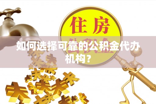 思明如何选择可靠的公积金代办机构？