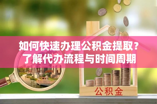 思明如何快速办理公积金提取？了解代办流程与时间周期