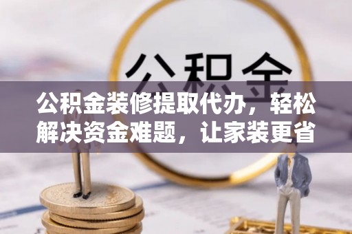 思明公积金装修提取代办，轻松解决资金难题，让家装更省心