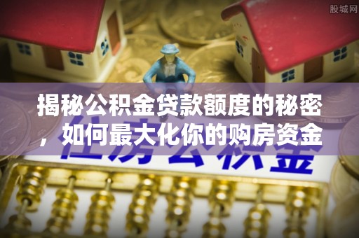 思明揭秘公积金贷款额度的秘密，如何最大化你的购房资金