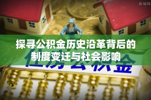 思明探寻公积金历史沿革背后的制度变迁与社会影响