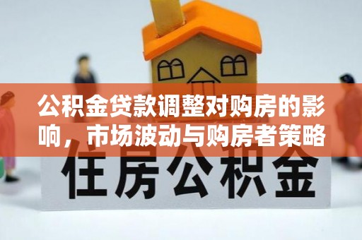 思明公积金贷款调整对购房的影响，市场波动与购房者策略解析