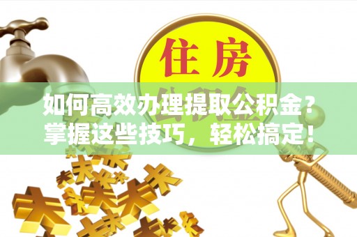 思明如何高效办理提取公积金？掌握这些技巧，轻松搞定！