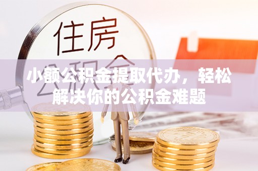 思明小额公积金提取代办，轻松解决你的公积金难题