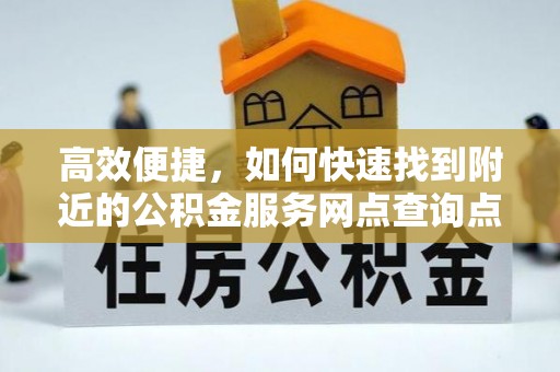 思明高效便捷，如何快速找到附近的公积金服务网点查询点