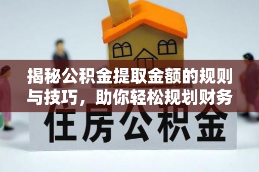 思明揭秘公积金提取金额的规则与技巧，助你轻松规划财务未来